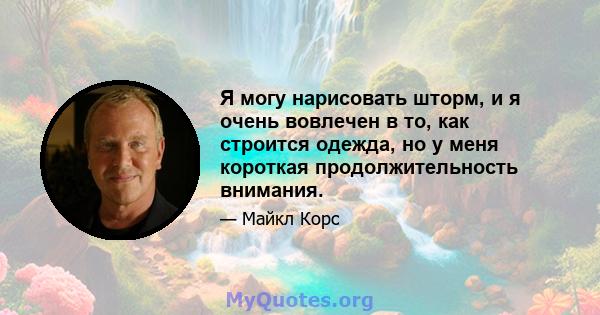 Я могу нарисовать шторм, и я очень вовлечен в то, как строится одежда, но у меня короткая продолжительность внимания.