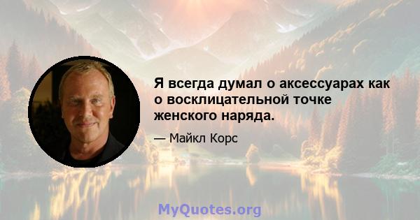 Я всегда думал о аксессуарах как о восклицательной точке женского наряда.