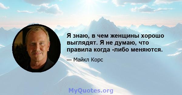 Я знаю, в чем женщины хорошо выглядят. Я не думаю, что правила когда -либо меняются.