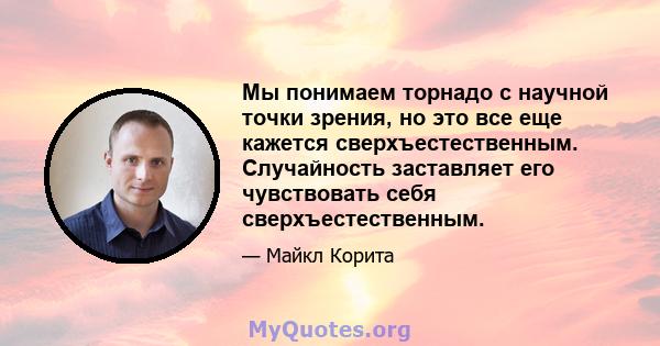 Мы понимаем торнадо с научной точки зрения, но это все еще кажется сверхъестественным. Случайность заставляет его чувствовать себя сверхъестественным.