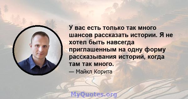 У вас есть только так много шансов рассказать истории. Я не хотел быть навсегда приглашенным на одну форму рассказывания историй, когда там так много.