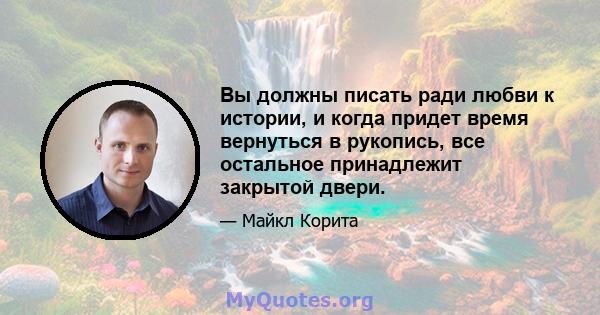 Вы должны писать ради любви к истории, и когда придет время вернуться в рукопись, все остальное принадлежит закрытой двери.