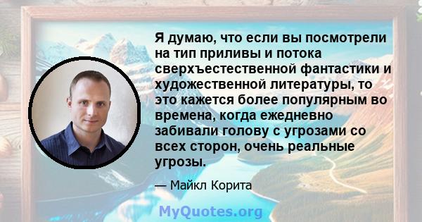 Я думаю, что если вы посмотрели на тип приливы и потока сверхъестественной фантастики и художественной литературы, то это кажется более популярным во времена, когда ежедневно забивали голову с угрозами со всех сторон,