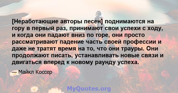 [Неработающие авторы песен] поднимаются на гору в первый раз, принимают свои успехи с ходу, и когда они падают вниз по горе, они просто рассматривают падение часть своей профессии и даже не тратят время на то, что они