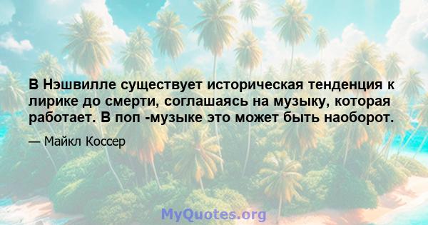 В Нэшвилле существует историческая тенденция к лирике до смерти, соглашаясь на музыку, которая работает. В поп -музыке это может быть наоборот.