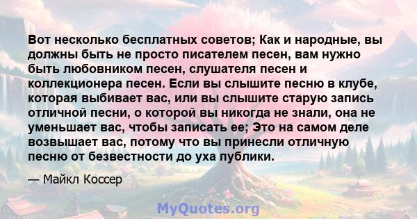 Вот несколько бесплатных советов; Как и народные, вы должны быть не просто писателем песен, вам нужно быть любовником песен, слушателя песен и коллекционера песен. Если вы слышите песню в клубе, которая выбивает вас,