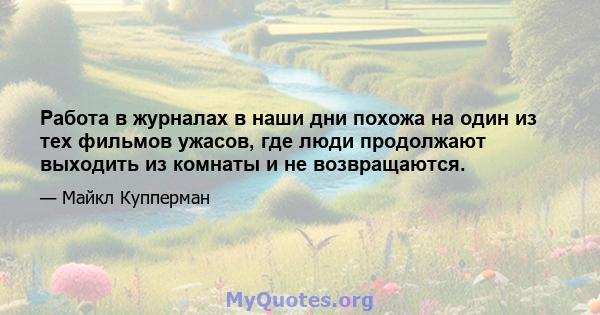 Работа в журналах в наши дни похожа на один из тех фильмов ужасов, где люди продолжают выходить из комнаты и не возвращаются.