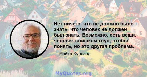 Нет ничего, что не должно было знать, что человек не должен был знать. Возможно, есть вещи, человек слишком глуп, чтобы понять, но это другая проблема.