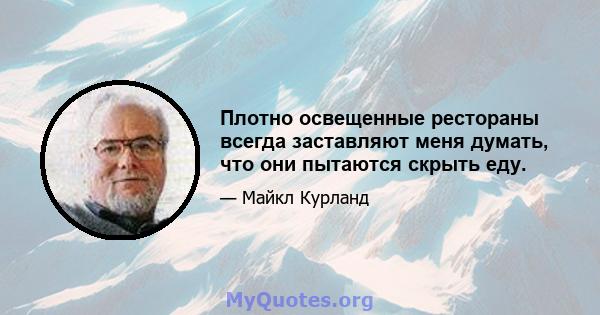 Плотно освещенные рестораны всегда заставляют меня думать, что они пытаются скрыть еду.