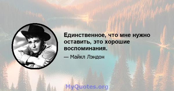 Единственное, что мне нужно оставить, это хорошие воспоминания.