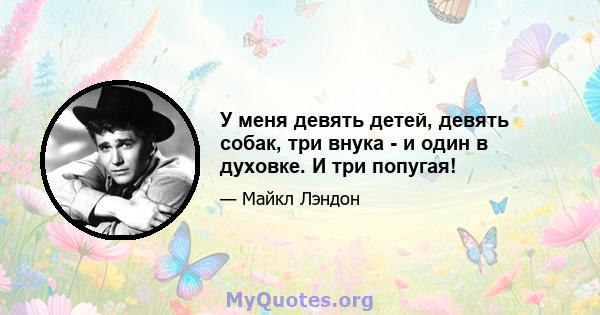 У меня девять детей, девять собак, три внука - и один в духовке. И три попугая!