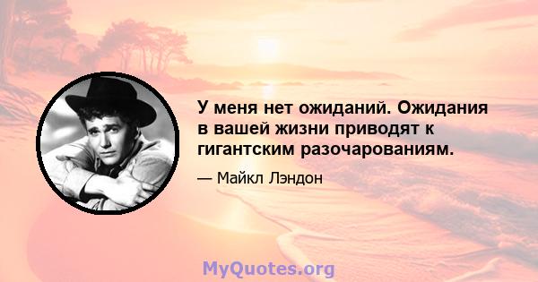 У меня нет ожиданий. Ожидания в вашей жизни приводят к гигантским разочарованиям.