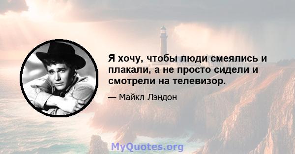 Я хочу, чтобы люди смеялись и плакали, а не просто сидели и смотрели на телевизор.