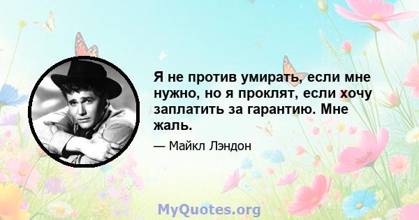 Я не против умирать, если мне нужно, но я проклят, если хочу заплатить за гарантию. Мне жаль.