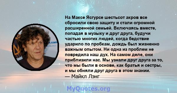 На Максе Ясгурсе шестьсот акров все сбросили свою защиту и стали огромной расширенной семьей. Включаясь вместе, попадая в музыку и друг друга, будучи частью многих людей, когда бедствие ударило по пробкам, дождь был