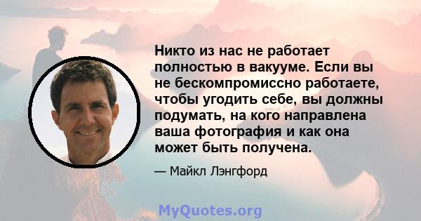 Никто из нас не работает полностью в вакууме. Если вы не бескомпромиссно работаете, чтобы угодить себе, вы должны подумать, на кого направлена ​​ваша фотография и как она может быть получена.