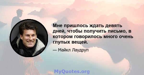 Мне пришлось ждать девять дней, чтобы получить письмо, в котором говорилось много очень глупых вещей.