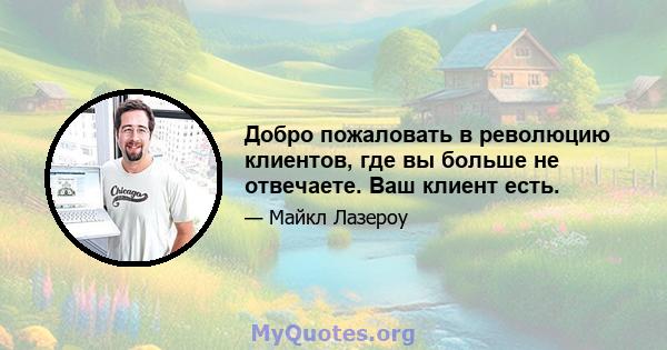 Добро пожаловать в революцию клиентов, где вы больше не отвечаете. Ваш клиент есть.