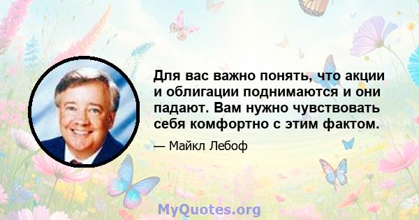 Для вас важно понять, что акции и облигации поднимаются и они падают. Вам нужно чувствовать себя комфортно с этим фактом.