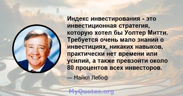 Индекс инвестирования - это инвестиционная стратегия, которую хотел бы Уолтер Митти. Требуется очень мало знаний о инвестициях, никаких навыков, практически нет времени или усилий, а также превзойти около 80 процентов