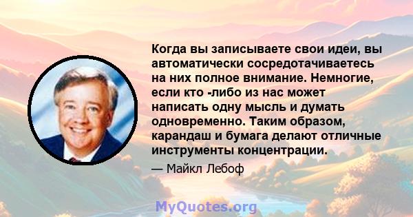 Когда вы записываете свои идеи, вы автоматически сосредотачиваетесь на них полное внимание. Немногие, если кто -либо из нас может написать одну мысль и думать одновременно. Таким образом, карандаш и бумага делают