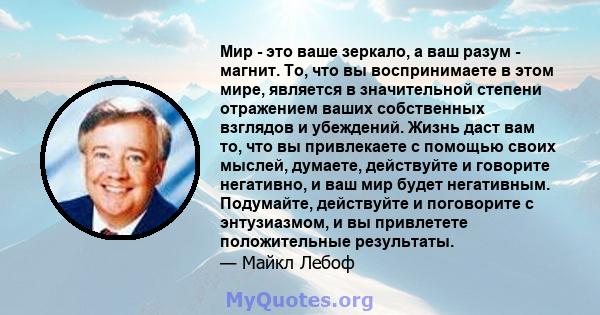 Мир - это ваше зеркало, а ваш разум - магнит. То, что вы воспринимаете в этом мире, является в значительной степени отражением ваших собственных взглядов и убеждений. Жизнь даст вам то, что вы привлекаете с помощью