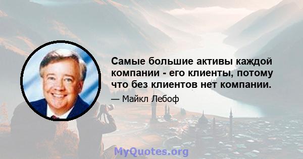 Самые большие активы каждой компании - его клиенты, потому что без клиентов нет компании.