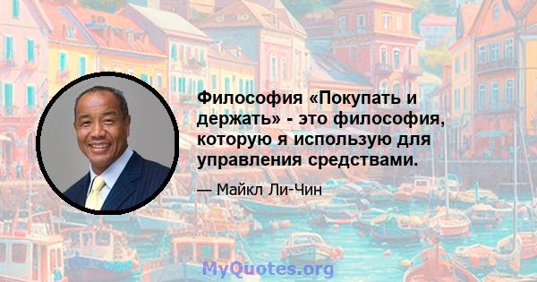 Философия «Покупать и держать» - это философия, которую я использую для управления средствами.