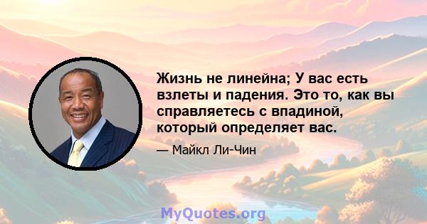 Жизнь не линейна; У вас есть взлеты и падения. Это то, как вы справляетесь с впадиной, который определяет вас.