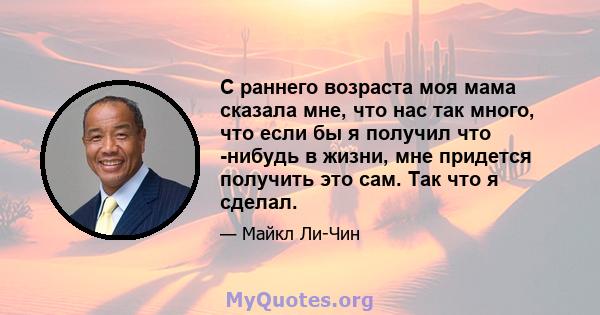 С раннего возраста моя мама сказала мне, что нас так много, что если бы я получил что -нибудь в жизни, мне придется получить это сам. Так что я сделал.