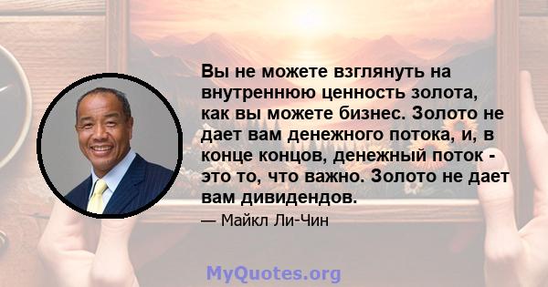 Вы не можете взглянуть на внутреннюю ценность золота, как вы можете бизнес. Золото не дает вам денежного потока, и, в конце концов, денежный поток - это то, что важно. Золото не дает вам дивидендов.