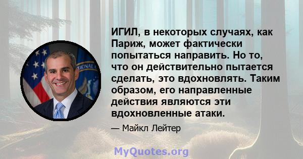 ИГИЛ, в некоторых случаях, как Париж, может фактически попытаться направить. Но то, что он действительно пытается сделать, это вдохновлять. Таким образом, его направленные действия являются эти вдохновленные атаки.