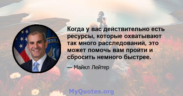 Когда у вас действительно есть ресурсы, которые охватывают так много расследований, это может помочь вам пройти и сбросить немного быстрее.