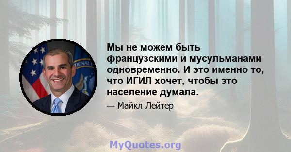 Мы не можем быть французскими и мусульманами одновременно. И это именно то, что ИГИЛ хочет, чтобы это население думала.