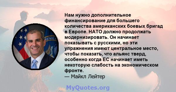 Нам нужно дополнительное финансирование для большего количества американских боевых бригад в Европе. НАТО должно продолжать модернизировать. Он начинает показывать с русскими, но эти упражнения имеют центральное место,