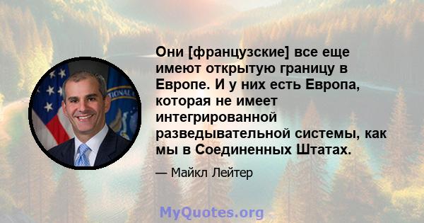 Они [французские] все еще имеют открытую границу в Европе. И у них есть Европа, которая не имеет интегрированной разведывательной системы, как мы в Соединенных Штатах.