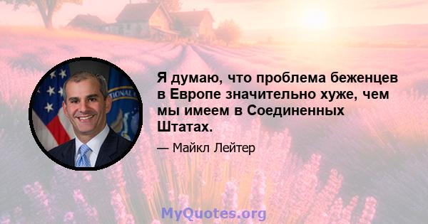 Я думаю, что проблема беженцев в Европе значительно хуже, чем мы имеем в Соединенных Штатах.