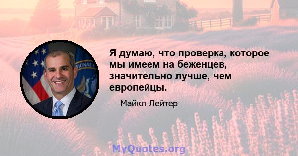 Я думаю, что проверка, которое мы имеем на беженцев, значительно лучше, чем европейцы.