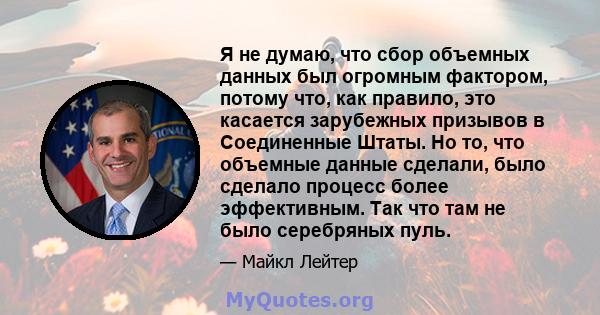 Я не думаю, что сбор объемных данных был огромным фактором, потому что, как правило, это касается зарубежных призывов в Соединенные Штаты. Но то, что объемные данные сделали, было сделало процесс более эффективным. Так