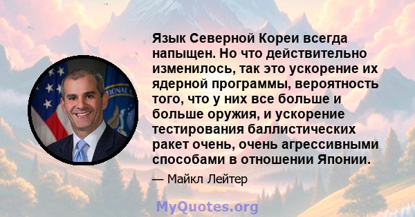 Язык Северной Кореи всегда напыщен. Но что действительно изменилось, так это ускорение их ядерной программы, вероятность того, что у них все больше и больше оружия, и ускорение тестирования баллистических ракет очень,