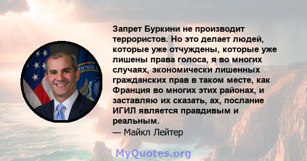 Запрет Буркини не производит террористов. Но это делает людей, которые уже отчуждены, которые уже лишены права голоса, я во многих случаях, экономически лишенных гражданских прав в таком месте, как Франция во многих