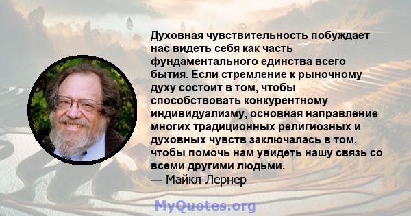 Духовная чувствительность побуждает нас видеть себя как часть фундаментального единства всего бытия. Если стремление к рыночному духу состоит в том, чтобы способствовать конкурентному индивидуализму, основная