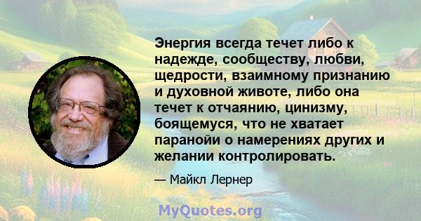 Энергия всегда течет либо к надежде, сообществу, любви, щедрости, взаимному признанию и духовной животе, либо она течет к отчаянию, цинизму, боящемуся, что не хватает паранойи о намерениях других и желании