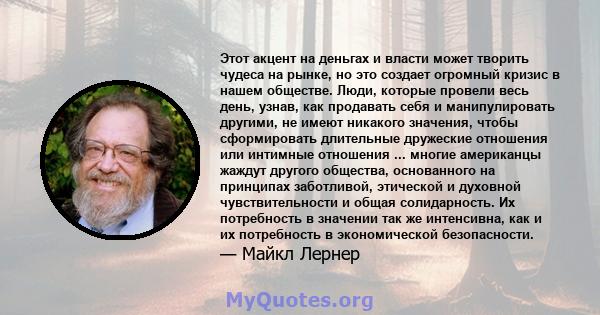 Этот акцент на деньгах и власти может творить чудеса на рынке, но это создает огромный кризис в нашем обществе. Люди, которые провели весь день, узнав, как продавать себя и манипулировать другими, не имеют никакого