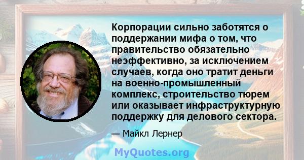 Корпорации сильно заботятся о поддержании мифа о том, что правительство обязательно неэффективно, за исключением случаев, когда оно тратит деньги на военно-промышленный комплекс, строительство тюрем или оказывает