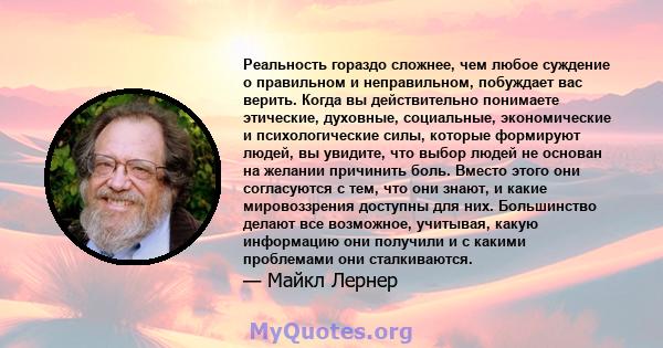 Реальность гораздо сложнее, чем любое суждение о правильном и неправильном, побуждает вас верить. Когда вы действительно понимаете этические, духовные, социальные, экономические и психологические силы, которые формируют 