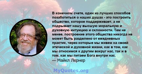 В конечном счете, один из лучших способов позаботиться о наших душах - это построить общество, которое поддерживает, а не подрывает нашу высшую моральную и духовную интуицию и склонности. Тем не менее, построение этого