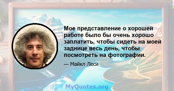 Мое представление о хорошей работе было бы очень хорошо заплатить, чтобы сидеть на моей заднице весь день, чтобы посмотреть на фотографии.