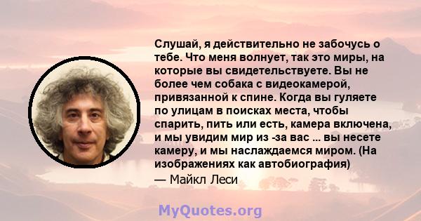 Слушай, я действительно не забочусь о тебе. Что меня волнует, так это миры, на которые вы свидетельствуете. Вы не более чем собака с видеокамерой, привязанной к спине. Когда вы гуляете по улицам в поисках места, чтобы