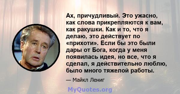 Ах, причудливый. Это ужасно, как слова прикрепляются к вам, как ракушки. Как и то, что я делаю, это действует по «прихоти». Если бы это были дары от Бога, когда у меня появилась идея, но все, что я сделал, я